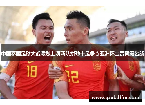 中国泰国足球大战激烈上演两队拼劲十足争夺亚洲杯宝贵晋级名额