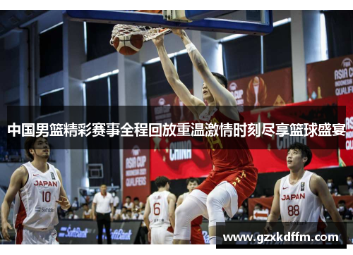 中国男篮精彩赛事全程回放重温激情时刻尽享篮球盛宴