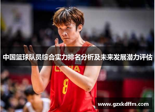 中国篮球队员综合实力排名分析及未来发展潜力评估