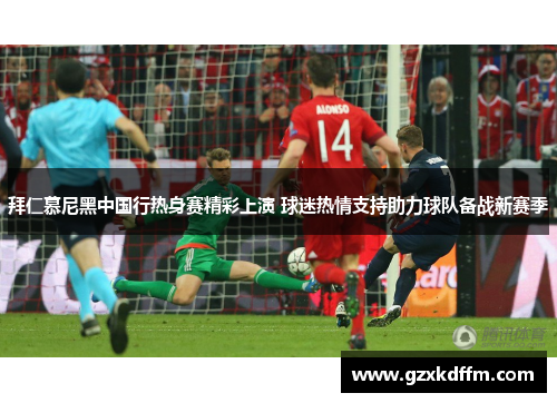 拜仁慕尼黑中国行热身赛精彩上演 球迷热情支持助力球队备战新赛季