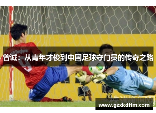曾诚：从青年才俊到中国足球守门员的传奇之路