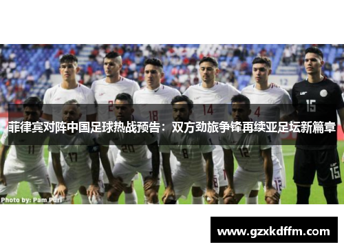 菲律宾对阵中国足球热战预告：双方劲旅争锋再续亚足坛新篇章