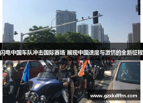 闪电中国车队冲击国际赛场 展现中国速度与激情的全新征程