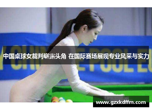 中国桌球女裁判崭露头角 在国际赛场展现专业风采与实力