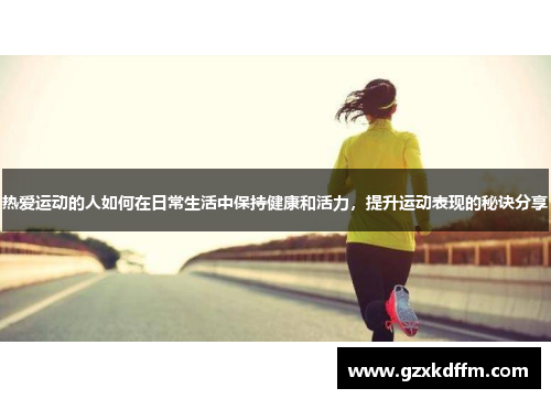 热爱运动的人如何在日常生活中保持健康和活力，提升运动表现的秘诀分享