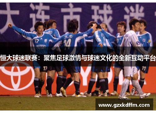 恒大球迷联赛：聚焦足球激情与球迷文化的全新互动平台