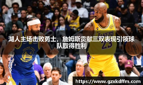 湖人主场击败勇士，詹姆斯贡献三双表现引领球队取得胜利