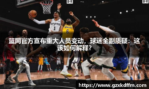 篮网官方宣布重大人员变动，球迷全副质疑：这该如何解释？