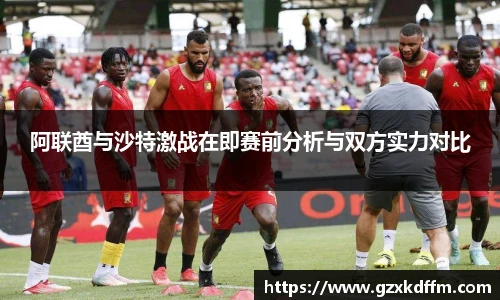阿联酋与沙特激战在即赛前分析与双方实力对比