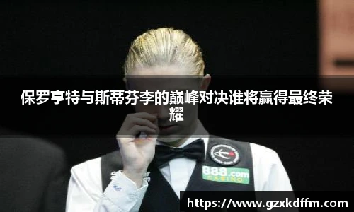 保罗亨特与斯蒂芬李的巅峰对决谁将赢得最终荣耀