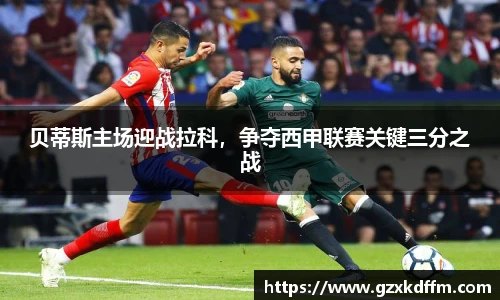 贝蒂斯主场迎战拉科，争夺西甲联赛关键三分之战