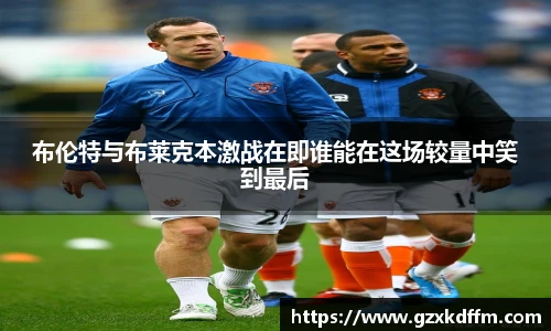 布伦特与布莱克本激战在即谁能在这场较量中笑到最后