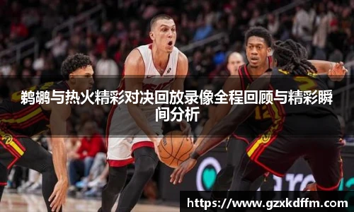 鹈鹕与热火精彩对决回放录像全程回顾与精彩瞬间分析