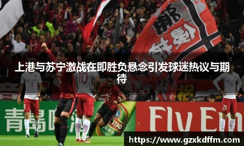 上港与苏宁激战在即胜负悬念引发球迷热议与期待