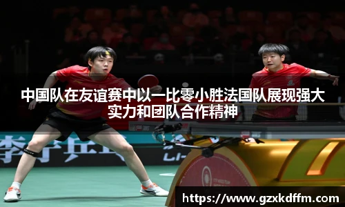 中国队在友谊赛中以一比零小胜法国队展现强大实力和团队合作精神